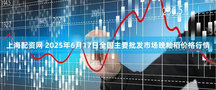 上海配资网 2025年6月17日全国主要批发市场晚籼稻价格行情