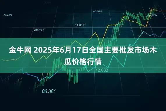 金牛网 2025年6月17日全国主要批发市场木瓜价格行情