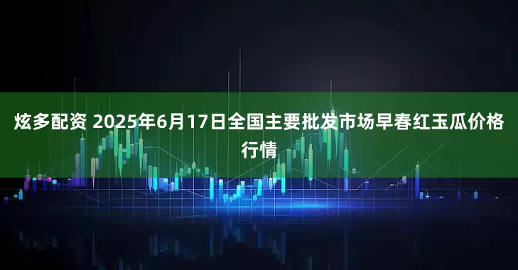 炫多配资 2025年6月17日全国主要批发市场早春红玉瓜价格行情