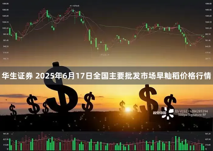 华生证券 2025年6月17日全国主要批发市场早籼稻价格行情