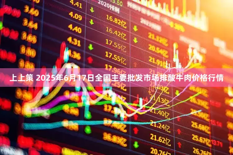 上上策 2025年6月17日全国主要批发市场排酸牛肉价格行情