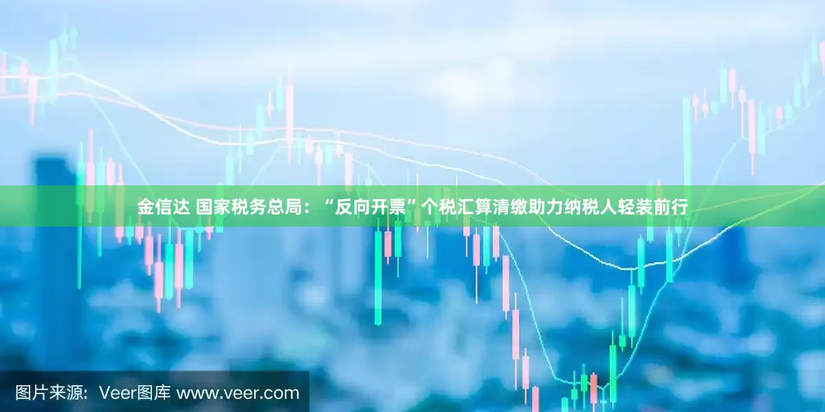 金信达 国家税务总局：“反向开票”个税汇算清缴助力纳税人轻装前行