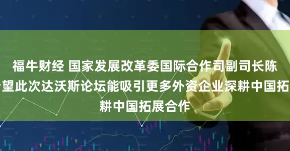 福牛财经 国家发展改革委国际合作司副司长陈帅：希望此次达沃斯论坛能吸引更多外资企业深耕中国拓展合作