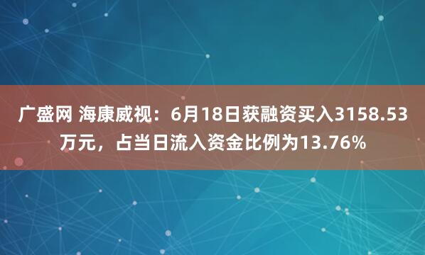 广盛网 海康威视：6月18日获融资买入3158.53万元，占当日流入资金比例为13.76%