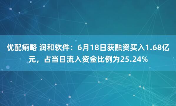 优配痢略 润和软件：6月18日获融资买入1.68亿元，占当日流入资金比例为25.24%
