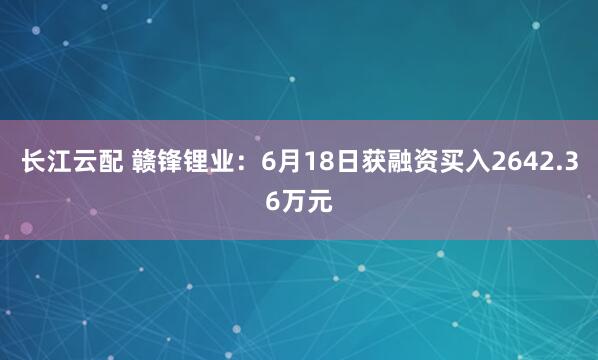 长江云配 赣锋锂业：6月18日获融资买入2642.36万元