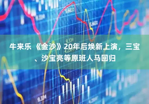 牛来乐 《金沙》20年后焕新上演，三宝、沙宝亮等原班人马回归