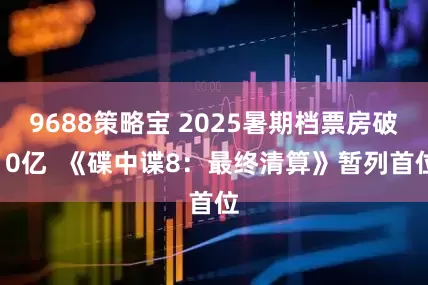 9688策略宝 2025暑期档票房破10亿  《碟中谍8：最终清算》暂列首位
