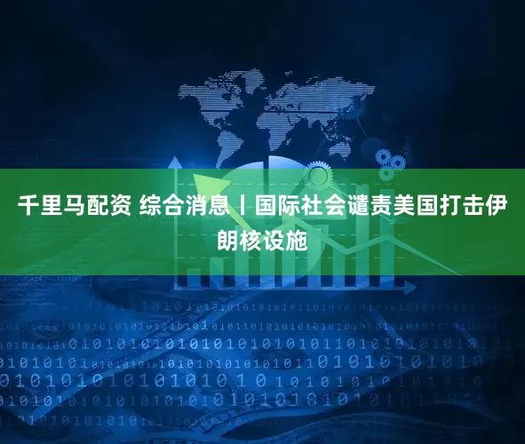 千里马配资 综合消息丨国际社会谴责美国打击伊朗核设施