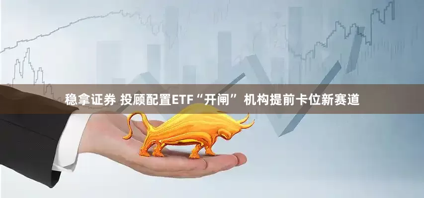 稳拿证券 投顾配置ETF“开闸” 机构提前卡位新赛道
