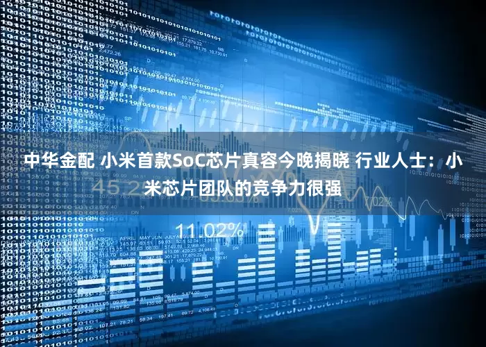 中华金配 小米首款SoC芯片真容今晚揭晓 行业人士：小米芯片团队的竞争力很强