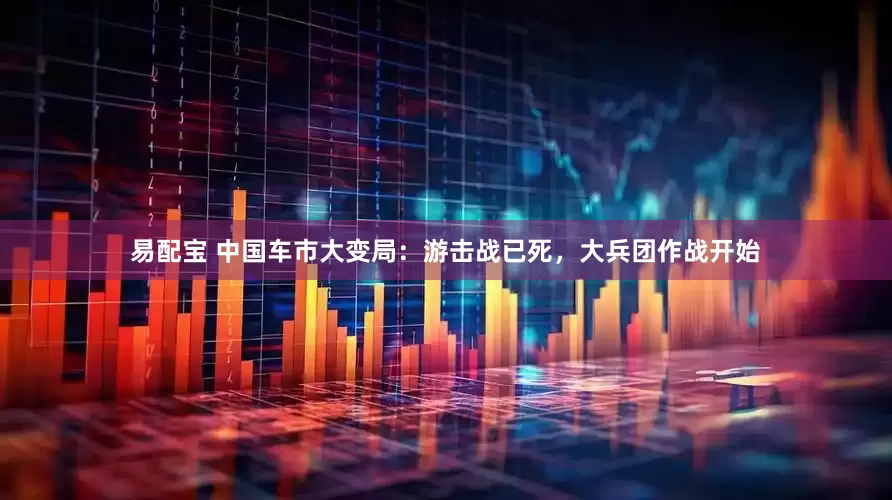 易配宝 中国车市大变局：游击战已死，大兵团作战开始