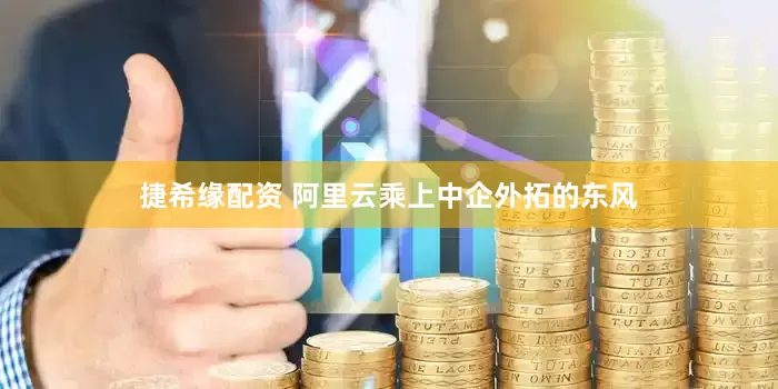 捷希缘配资 阿里云乘上中企外拓的东风