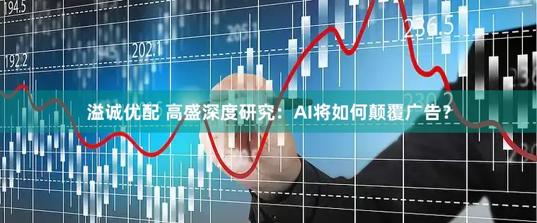 溢诚优配 高盛深度研究：AI将如何颠覆广告？