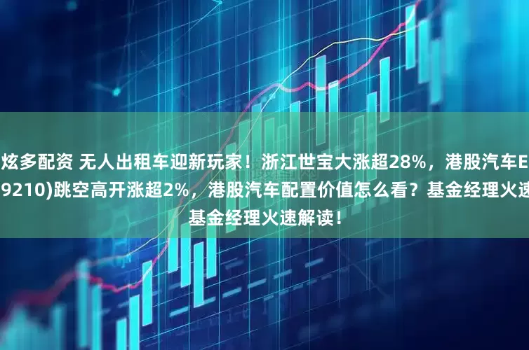 炫多配资 无人出租车迎新玩家！浙江世宝大涨超28%，港股汽车ETF(159210)跳空高开涨超2%，港股汽车配置价值怎么看？基金经理火速解读！