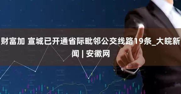 财富加 宣城已开通省际毗邻公交线路19条_大皖新闻 | 安徽网