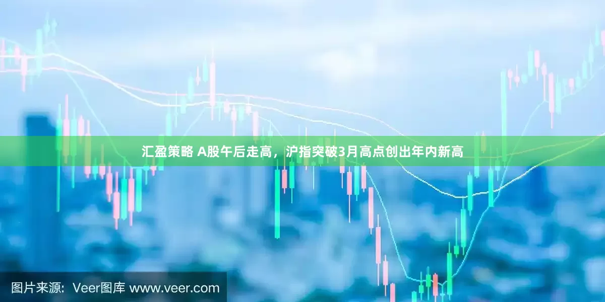 汇盈策略 A股午后走高，沪指突破3月高点创出年内新高