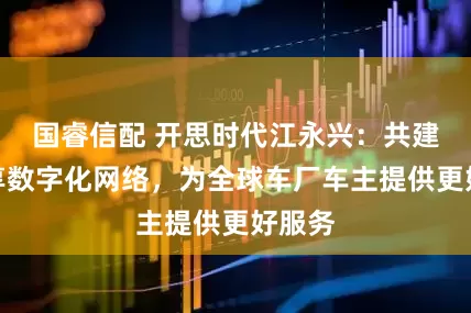 国睿信配 开思时代江永兴：共建、共享数字化网络，为全球车厂车主提供更好服务