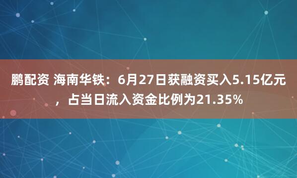 鹏配资 海南华铁：6月27日获融资买入5.15亿元，占当日流入资金比例为21.35%