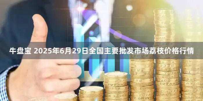 牛盘宝 2025年6月29日全国主要批发市场荔枝价格行情