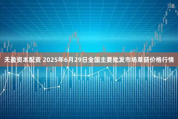 天盈资本配资 2025年6月29日全国主要批发市场草菇价格行情