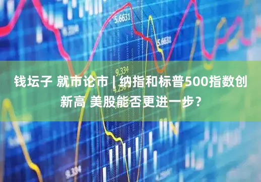 钱坛子 就市论市 | 纳指和标普500指数创新高 美股能否更进一步？