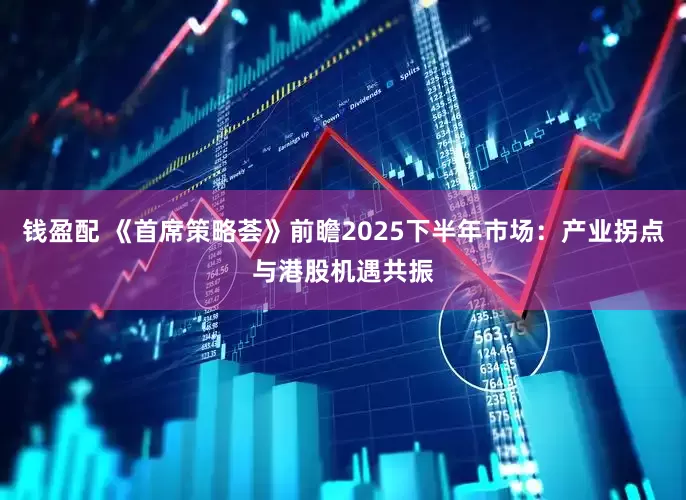 钱盈配 《首席策略荟》前瞻2025下半年市场:产业拐点与港股机遇共振