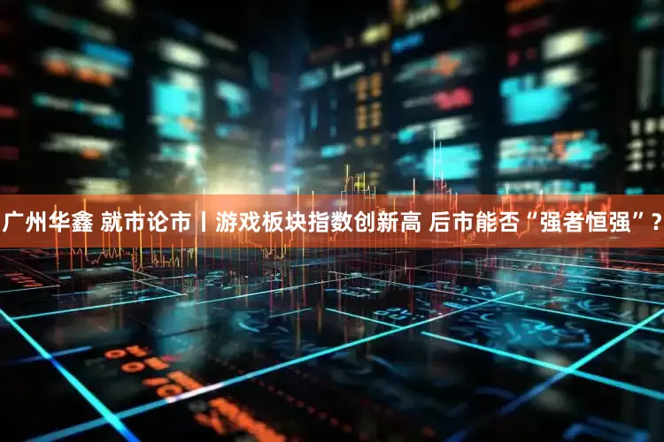 广州华鑫 就市论市丨游戏板块指数创新高 后市能否“强者恒强”？