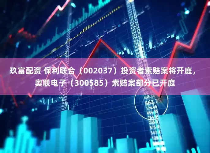 玖富配资 保利联合（002037）投资者索赔案将开庭， 奥联电子（300585）索赔案部分已开庭