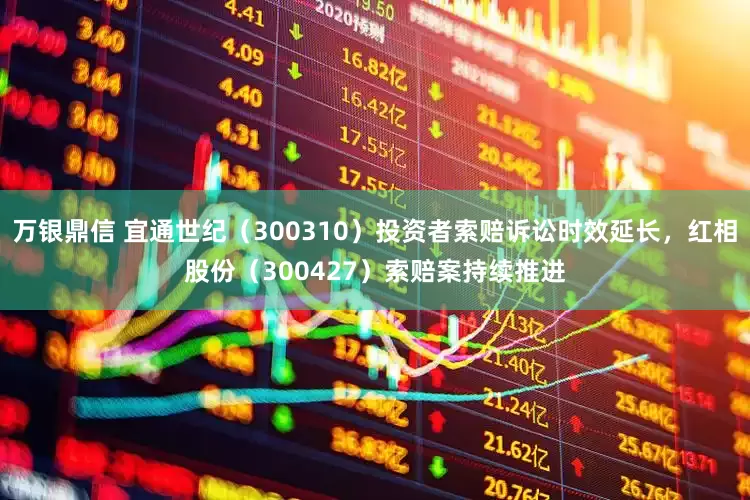 万银鼎信 宜通世纪（300310）投资者索赔诉讼时效延长，红相股份（300427）索赔案持续推进