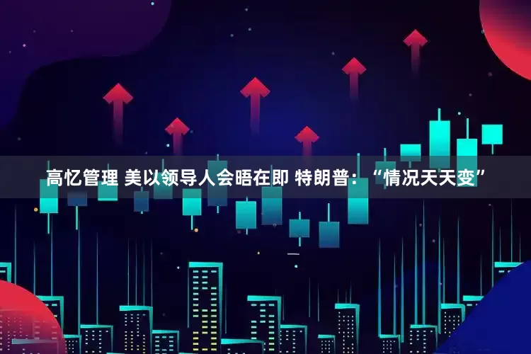 高忆管理 美以领导人会晤在即 特朗普：“情况天天变”