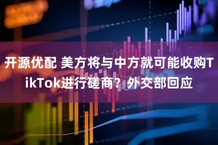 开源优配 美方将与中方就可能收购TikTok进行磋商？外交部回应