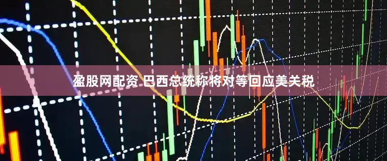 盈股网配资 巴西总统称将对等回应美关税