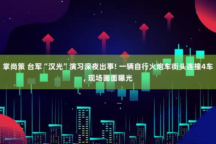 掌尚策 台军“汉光”演习深夜出事! 一辆自行火炮车街头连撞4车, 现场画面曝光