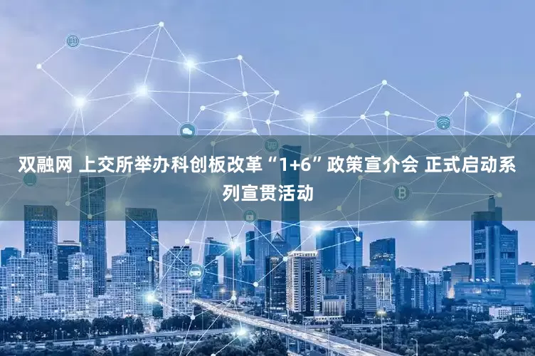 双融网 上交所举办科创板改革“1+6”政策宣介会 正式启动系列宣贯活动