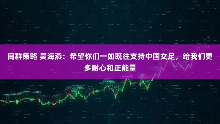 间群策略 吴海燕：希望你们一如既往支持中国女足，给我们更多耐心和正能量