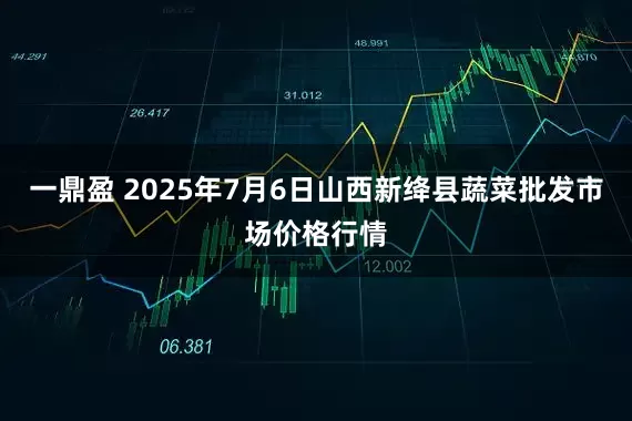 一鼎盈 2025年7月6日山西新绛县蔬菜批发市场价格行情