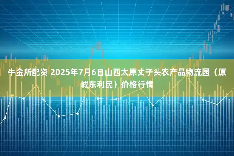 牛金所配资 2025年7月6日山西太原丈子头农产品物流园(原城东利民)价格行情