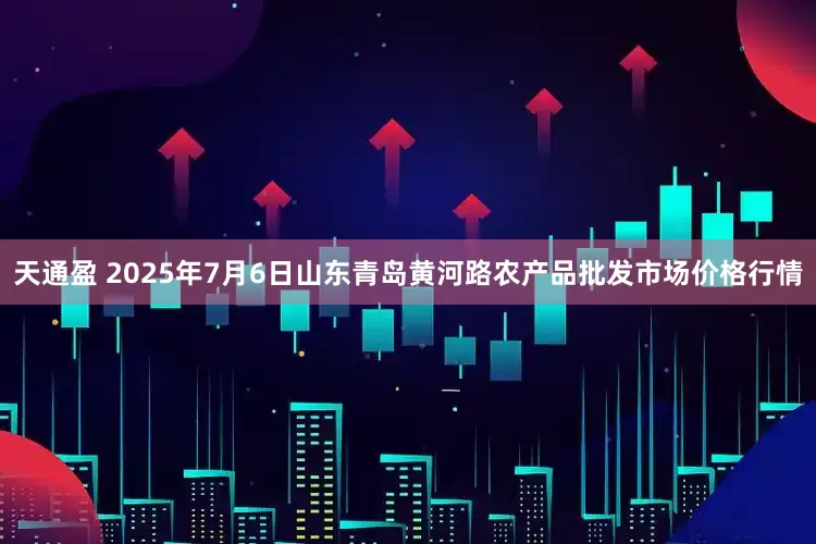 天通盈 2025年7月6日山东青岛黄河路农产品批发市场价格行情