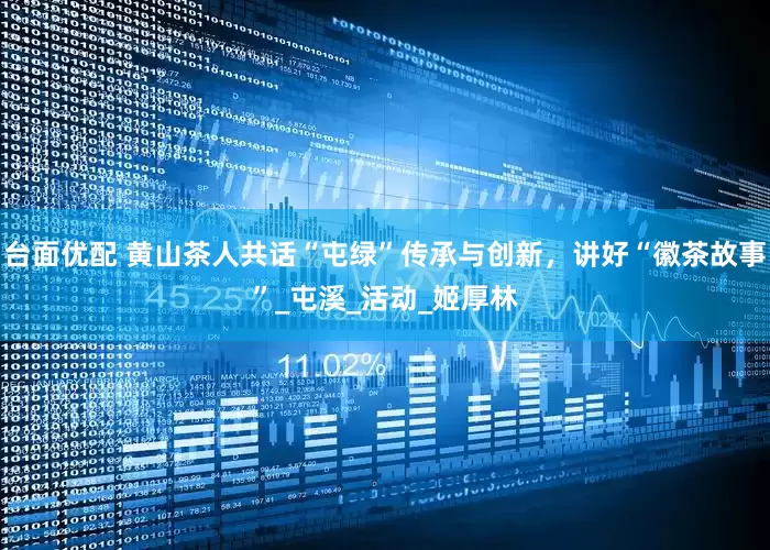 台面优配 黄山茶人共话“屯绿”传承与创新，讲好“徽茶故事”_屯溪_活动_姬厚林