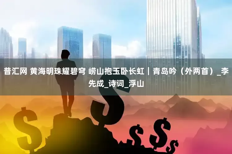 普汇网 黄海明珠耀碧穹 崂山抱玉卧长虹｜青岛吟（外两首）_李先成_诗词_浮山