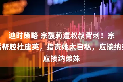 迪时策略 宗馥莉遭叔叔背刺！宗泽后帮腔杜建英，指责她太自私，应接纳弟妹