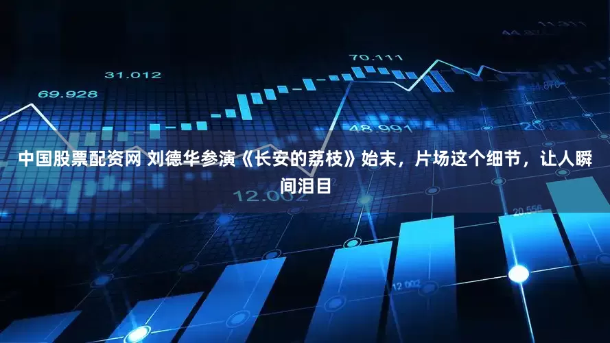 中国股票配资网 刘德华参演《长安的荔枝》始末，片场这个细节，让人瞬间泪目