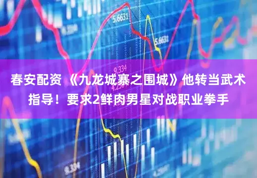 春安配资 《九龙城寨之围城》他转当武术指导！要求2鲜肉男星对战职业拳手