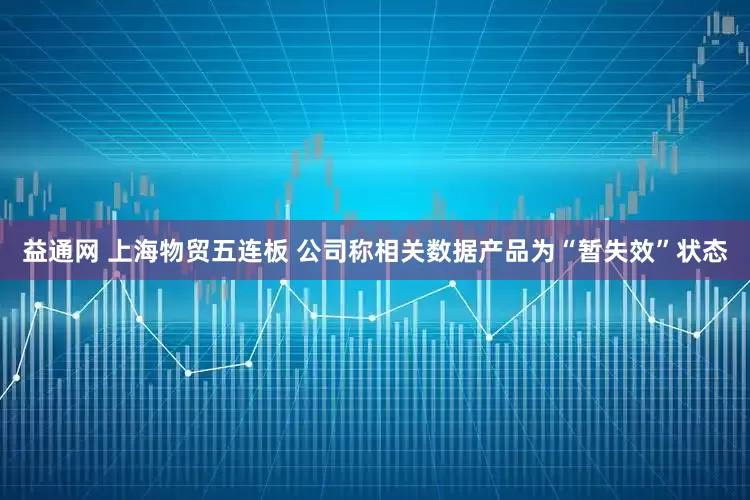 益通网 上海物贸五连板 公司称相关数据产品为“暂失效”状态