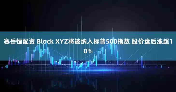 赛岳恒配资 Block XYZ将被纳入标普500指数 股价盘后涨超10%