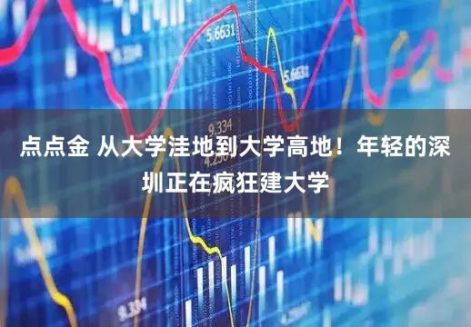 点点金 从大学洼地到大学高地！年轻的深圳正在疯狂建大学