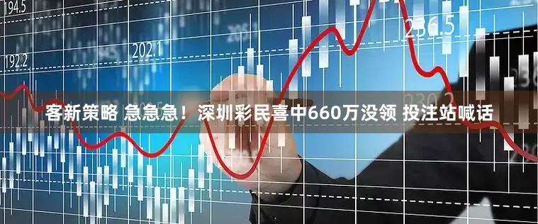 客新策略 急急急！深圳彩民喜中660万没领 投注站喊话
