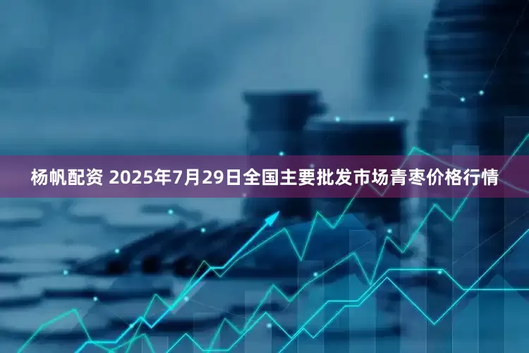 杨帆配资 2025年7月29日全国主要批发市场青枣价格行情