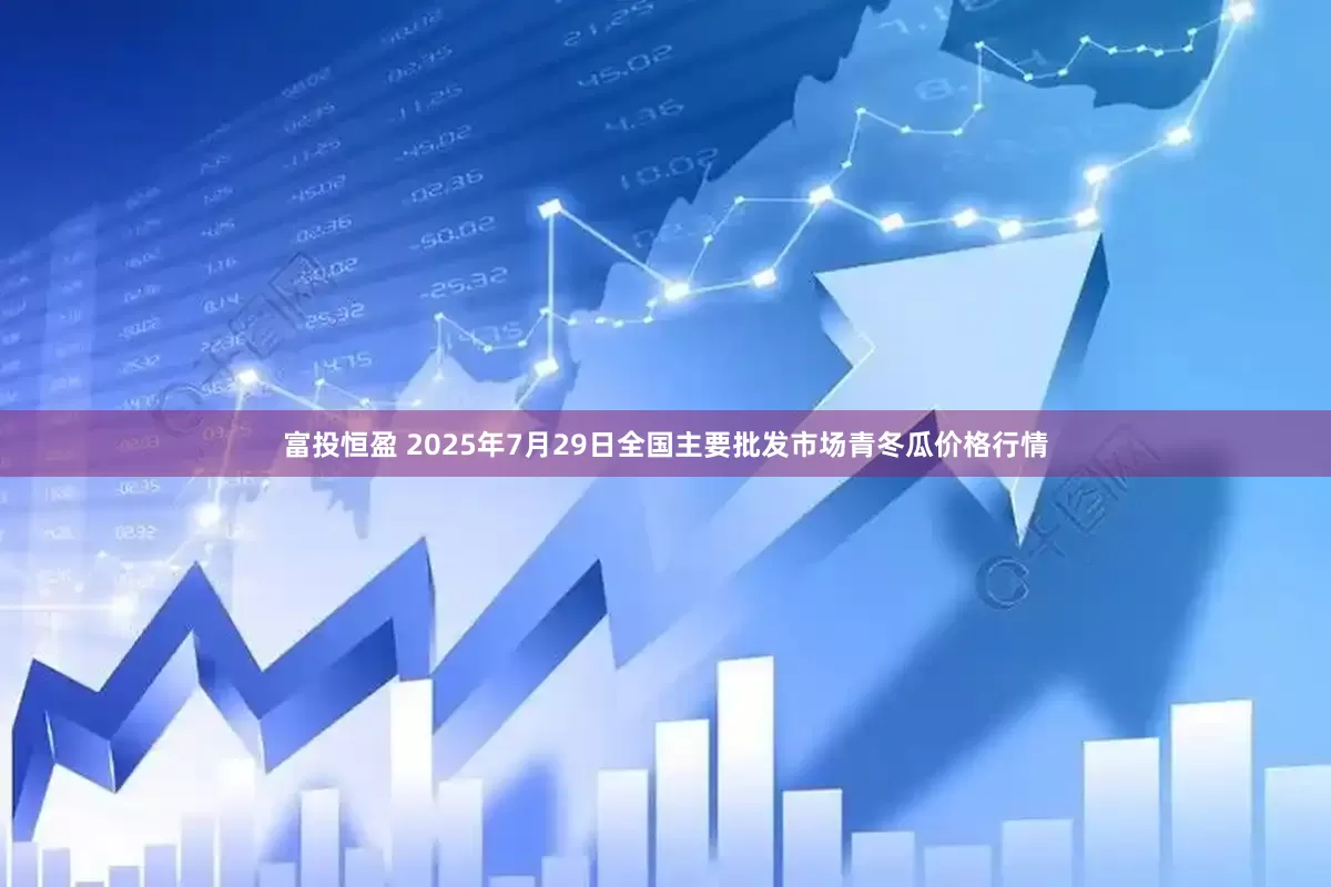 富投恒盈 2025年7月29日全国主要批发市场青冬瓜价格行情
